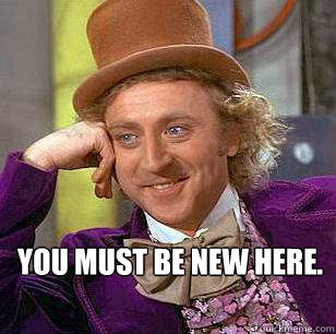  YOU MUST BE NEW HERE.  Condescending Wonka