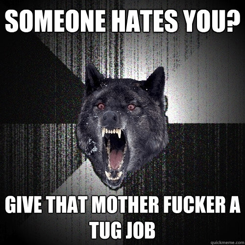 SOMEONE HATES YOU? GIVE THAT MOTHER FUCKER A TUG JOB  Insanity Wolf