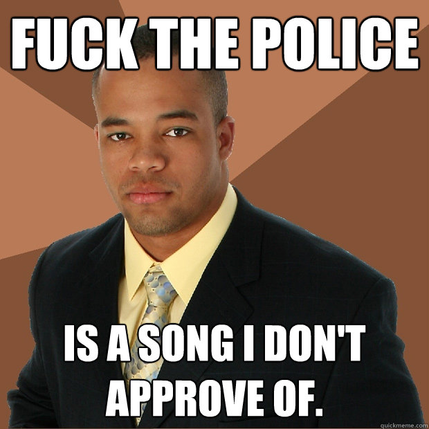 Fuck the Police is a song I don't approve of.  Successful Black Man