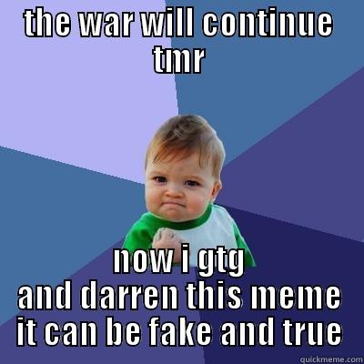 THE WAR WILL CONTINUE TMR NOW I GTG AND DARREN THIS MEME IT CAN BE FAKE AND TRUE Success Kid