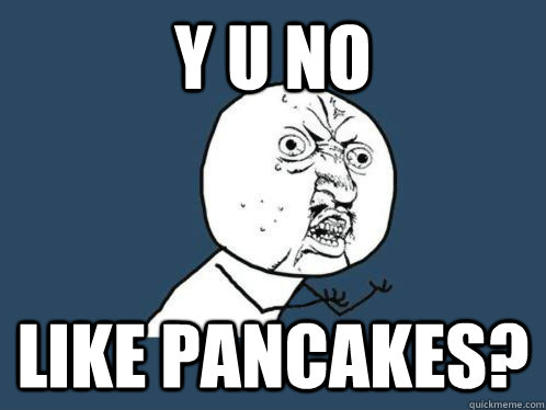 Y U No like pancakes?  