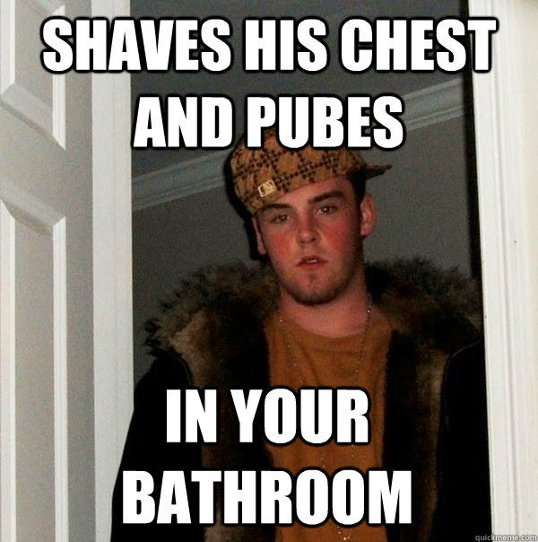 Shaves his chest and pubes in your bathroom  Scumbag Steve