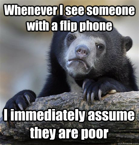 Whenever I see someone with a flip phone  I immediately assume they are poor  Confession Bear