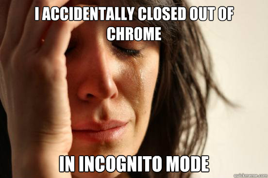 I accidentally closed out of chrome In incognito mode  First World Problems