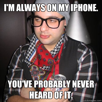 I'M ALWAYS ON MY IPHONE. YOU'VE PROBABLY NEVER HEARD OF IT.  Oblivious Hipster