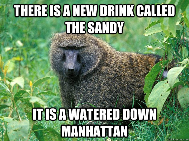 There is a new drink called the sandy it is a watered down manhattan  Too Soon Baboon