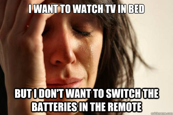 I want to watch tv in bed but i don't want to switch the batteries in the remote - I want to watch tv in bed but i don't want to switch the batteries in the remote  First World Problems