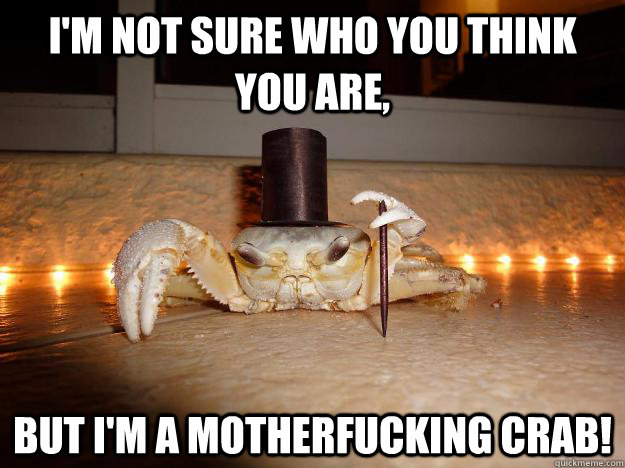 I'm not sure who you think you are, But i'm a Motherfucking crab!  Fancy Crab