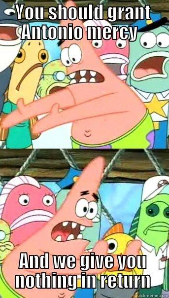 YOU SHOULD GRANT ANTONIO MERCY   AND WE GIVE YOU NOTHING IN RETURN Push it somewhere else Patrick