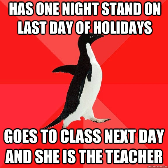 Has one night stand on last day of holidays goes to class next day and she is the teacher  Socially Awesome Penguin