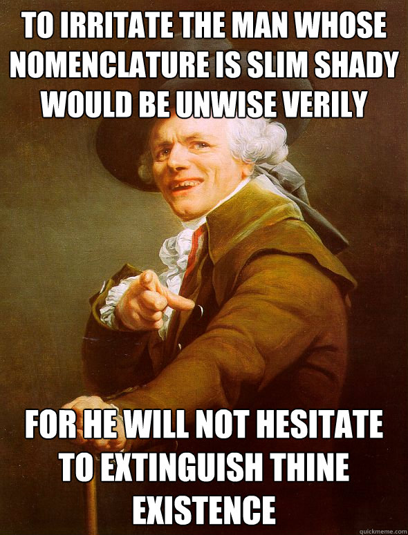 To irritate the man whose nomenclature is slim shady would be unwise verily for he will not hesitate to extinguish thine existence  Joseph Ducreux