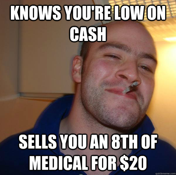 Knows you're low on cash Sells you an 8th of medical for $20 - Knows you're low on cash Sells you an 8th of medical for $20  Misc