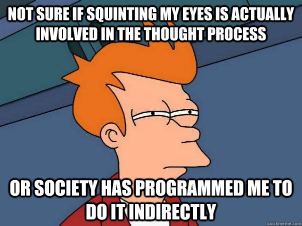 Not sure if squinting my eyes is actually involved in the thought process Or society has programmed me to do it indirectly  Futurama Fry