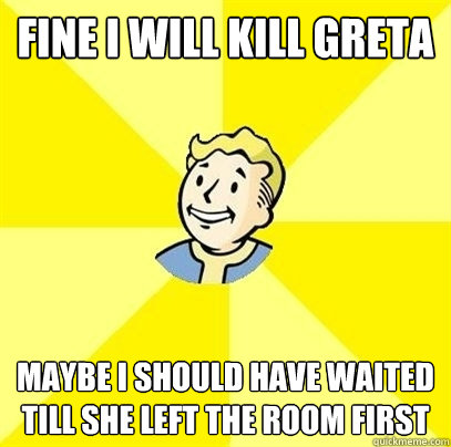 fine i will kill greta maybe i should have waited till she left the room first - fine i will kill greta maybe i should have waited till she left the room first  Fallout 3