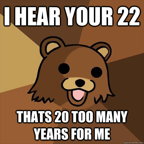 I HEAR YOUR 22 thats 20 too many years for me - I HEAR YOUR 22 thats 20 too many years for me  Pedobear