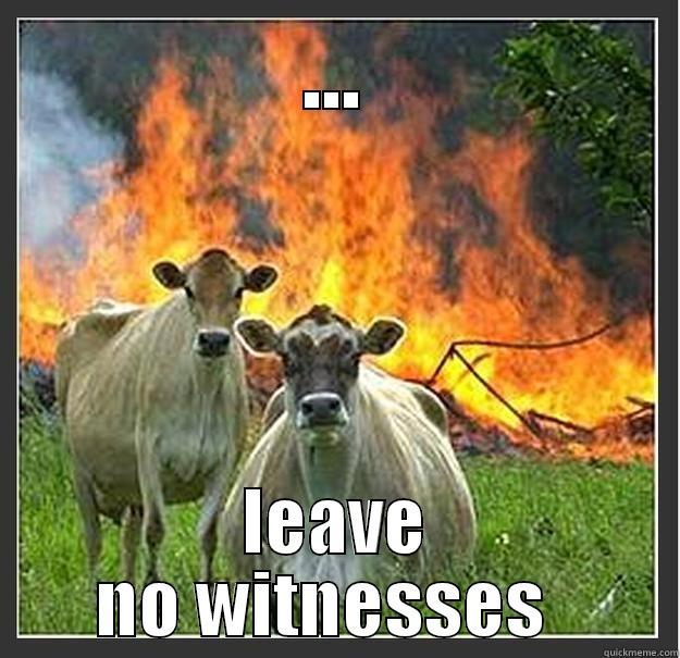 did we forget one - ... LEAVE NO WITNESSES   Evil cows