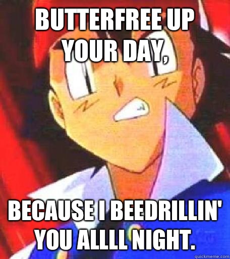 Butterfree up your day, Because I Beedrillin' you allll night.   Angry Ash