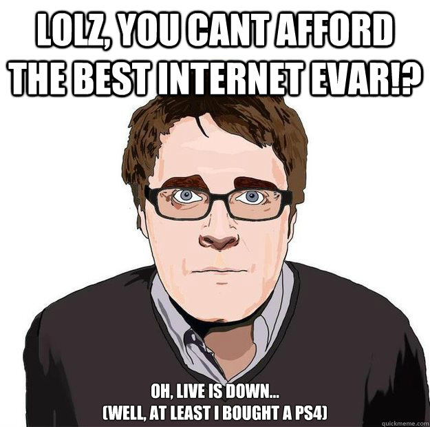 Lolz, you cant afford the best internet EVAR!? Oh, live is down...
(Well, at least I bought a PS4)  Always Online Adam Orth