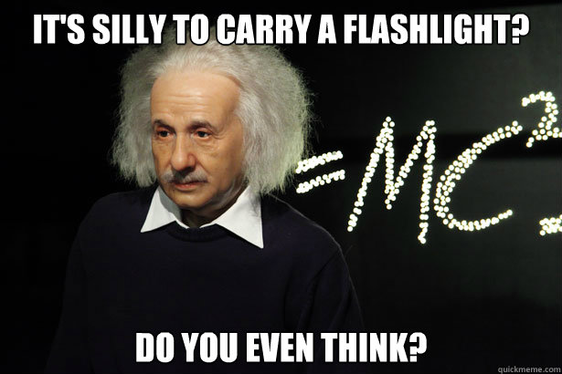 It's silly to carry a flashlight? Do you even think?  Unamused Einstein