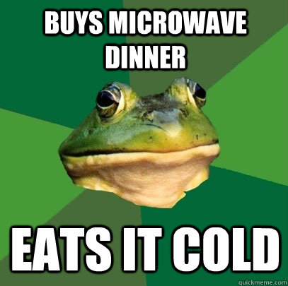 Buys microwave dinner Eats it cold  Foul Bachelor Frog