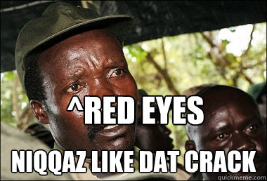 ^Red eyes Niqqaz like dat crack  Kony