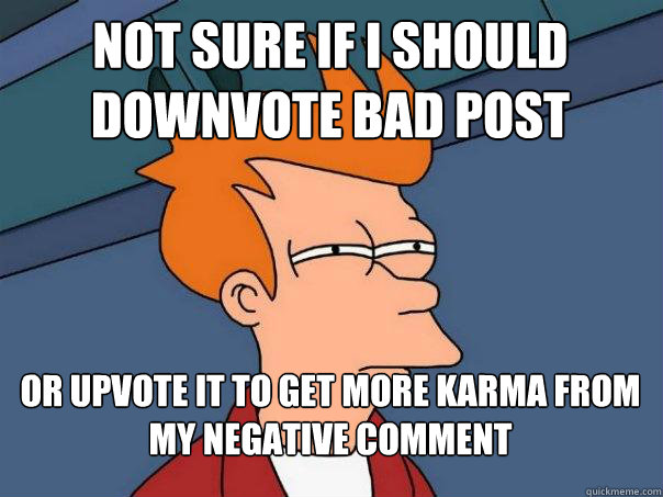 Not sure if I should downvote bad post or upvote it to get more karma from my negative comment  Futurama Fry