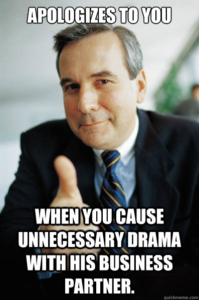 Apologizes to you When you cause unnecessary drama with his business partner. - Apologizes to you When you cause unnecessary drama with his business partner.  Good Guy Boss