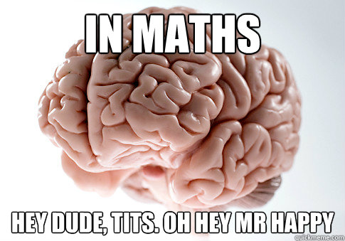 In maths Hey dude, tits. Oh hey mr happy  Scumbag Brain