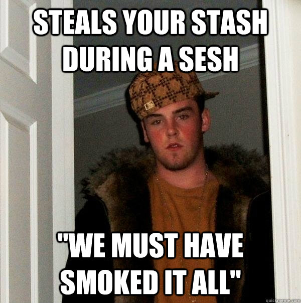 Steals your stash during a sesh 