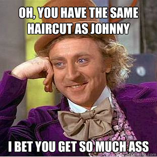 Oh, you have the same haircut as Johnny Belfonte? I bet you get so much ass  Willy Wonka Meme