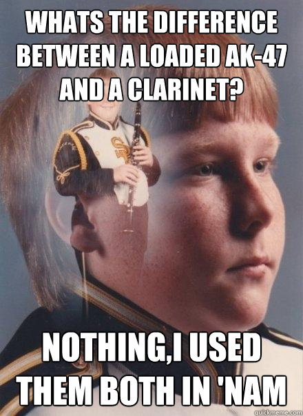 whats the difference between a loaded ak-47 and a clarinet? Nothing,i used them both in 'nam  PTSD Clarinet Boy