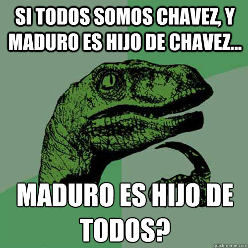 Si todos somos Chavez, y Maduro es hijo de Chavez... ¿Maduro es hijo de todos?  Philosoraptor