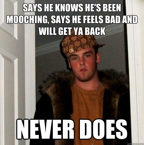 Says he knows he's been mooching, says he feels bad and will get ya back Never does  Scumbag Steve