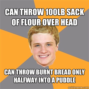 can throw 100lb sack of flour over head can throw burnt bread only halfway into a puddle - can throw 100lb sack of flour over head can throw burnt bread only halfway into a puddle  Peeta Mellark