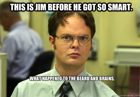 This is Jim before he got so smart. What happened to the beard and brains. - This is Jim before he got so smart. What happened to the beard and brains.  Schrute