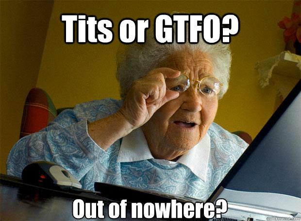 Tits or GTFO? Out of nowhere?    Grandma finds the Internet