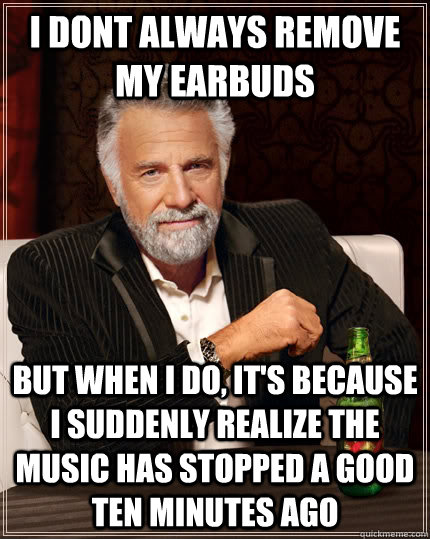 I dont always remove my earbuds But when i do, it's because I suddenly realize the music has stopped a good ten minutes ago  The Most Interesting Man In The World