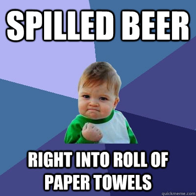 Spilled beer right into roll of paper towels - Spilled beer right into roll of paper towels  Success Kid