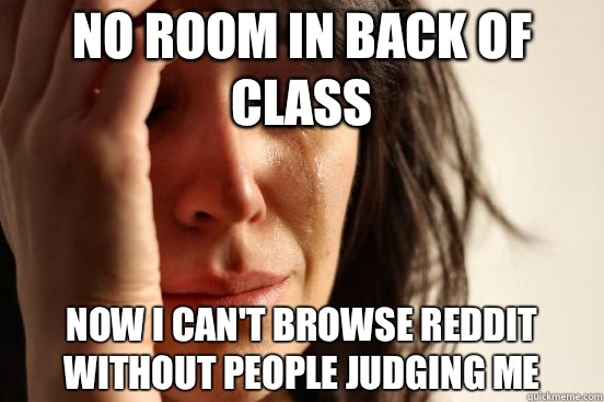 No room in back of class Now I can't browse Reddit without people judging me - No room in back of class Now I can't browse Reddit without people judging me  First World Problems