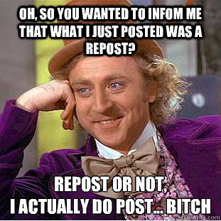 Oh, so you wanted to infom me that what i just posted was a repost? Repost or not, 
I actually do post... Bitch  Condescending Wonka