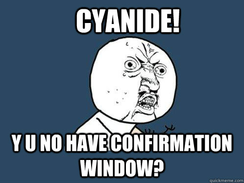 Cyanide! Y U NO have confirmation window?  Y U No