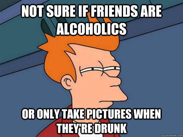 Not sure if friends are alcoholics or only take pictures when they're drunk - Not sure if friends are alcoholics or only take pictures when they're drunk  Futurama Fry