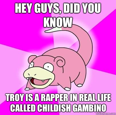 hey guys, did you know Troy is a rapper in real life called childish gambino  Slowpoke