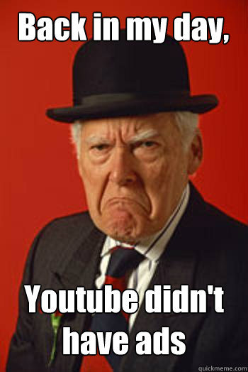 Back in my day, Youtube didn't have ads   Pissed old guy
