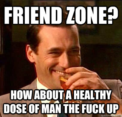 Friend Zone? How about a healthy dose of MAN the fuck up - Friend Zone? How about a healthy dose of MAN the fuck up  Don Draper Doesnt Give a Fuck