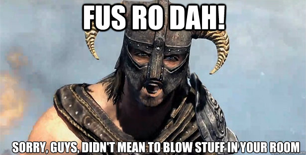 fus ro dah! sorry, guys, didn't mean to blow stuff in your room  skyrim