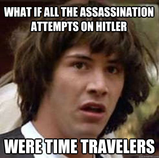 what if all the assassination attempts on hitler were time travelers  conspiracy keanu