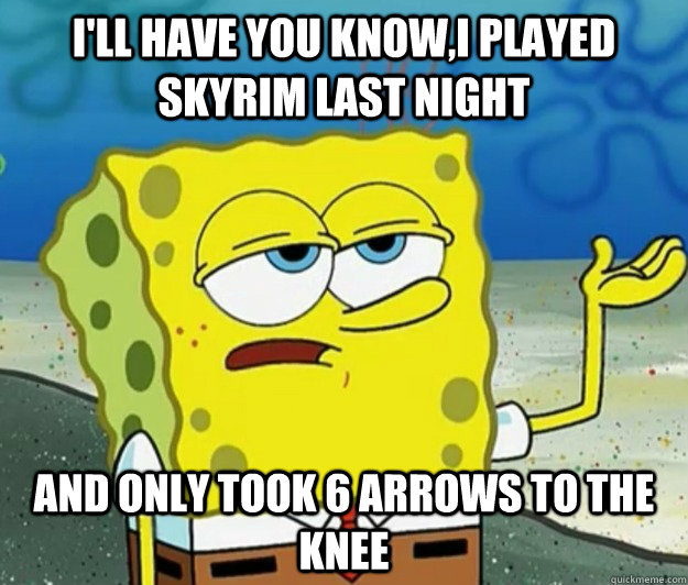 I'll have you know,I played Skyrim last night and only took 6 arrows to the knee  Tough Spongebob