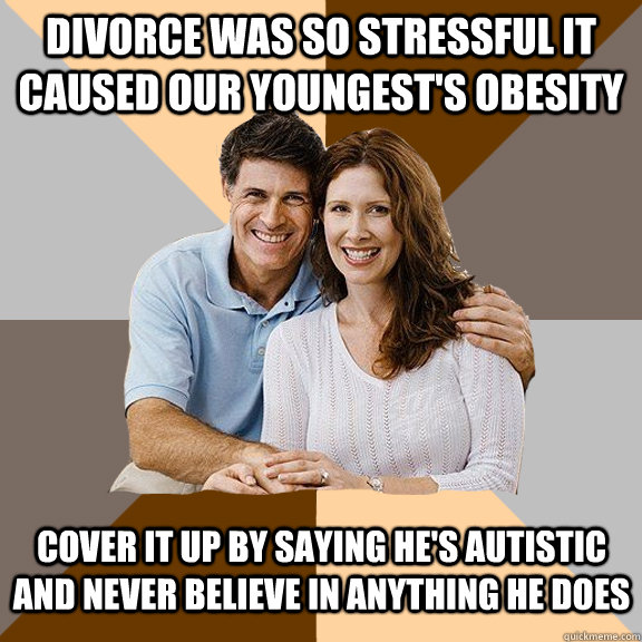 divorce was so stressful it caused our youngest's obesity cover it up by saying he's autistic and never believe in anything he does  Scumbag Parents