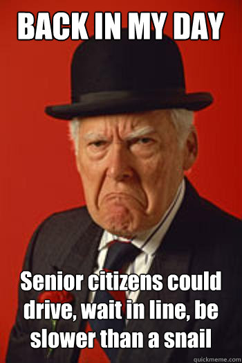 BACK IN MY DAY Senior citizens could drive, wait in line, be slower than a snail   Pissed old guy